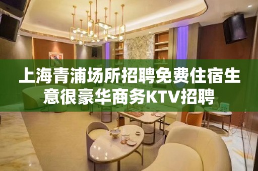 上海青浦场所招聘免费住宿生意很豪华商务KTV招聘