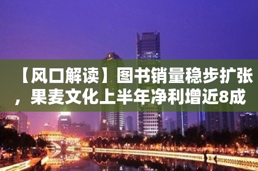 【风口解读】图书销量稳步扩张，果麦文化上半年净利增近8成