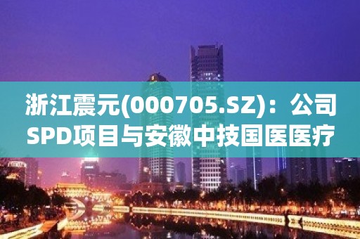 浙江震元(000705.SZ)：公司SPD项目与安徽中技国医医疗科技有合作