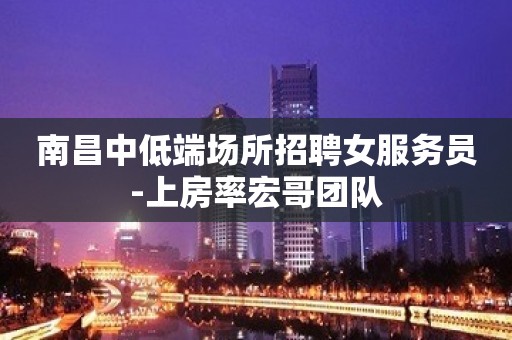 南昌中低端场所招聘女服务员-上房率宏哥团队