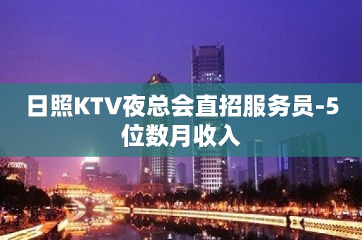 日照KTV夜总会直招服务员-5位数月收入