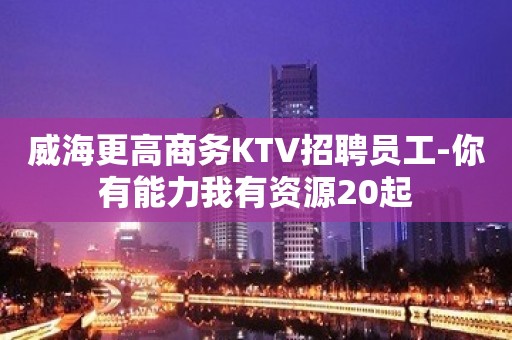 威海更高商务KTV招聘员工-你有能力我有资源20起