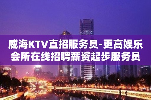 威海KTV直招服务员-更高娱乐会所在线招聘薪资起步服务员