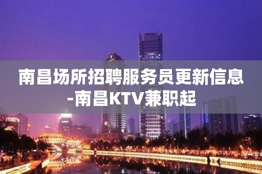 南昌场所招聘服务员更新信息-南昌KTV兼职起