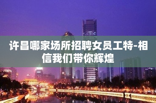 许昌哪家场所招聘女员工特-相信我们带你辉煌