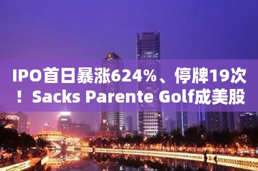 IPO首日暴涨624%、停牌19次！Sacks Parente Golf成美股今年最牛新股