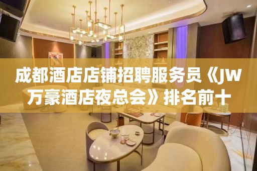 成都酒店店铺招聘服务员《JW万豪酒店夜总会》排名前十