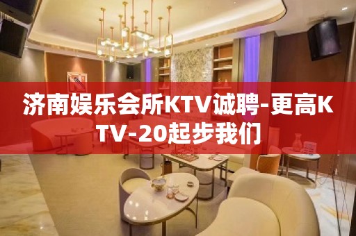 济南娱乐会所KTV诚聘-更高KTV-20起步我们