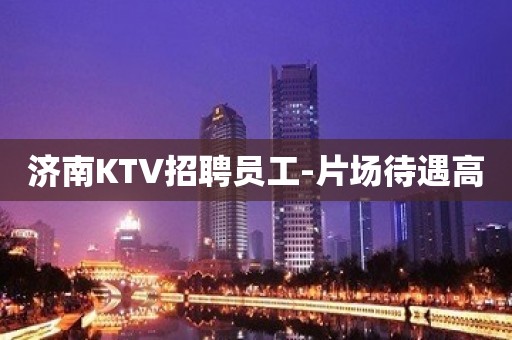 济南KTV招聘员工-片场待遇高