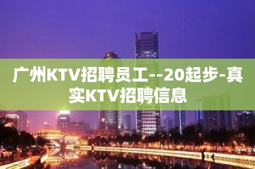 广州KTV招聘员工--20起步-真实KTV招聘信息