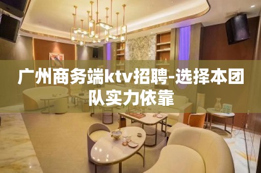 广州商务端ktv招聘-选择本团队实力依靠