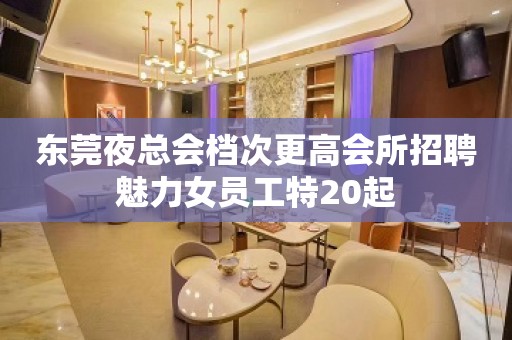 东莞夜总会档次更高会所招聘魅力女员工特20起