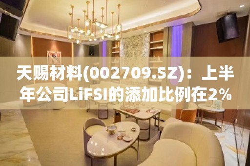 天赐材料(002709.SZ)：上半年公司LiFSI的添加比例在2%左右