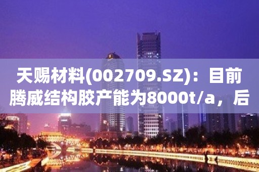 天赐材料(002709.SZ)：目前腾威结构胶产能为8000t/a，后续将在赣州及清远进行产能扩产