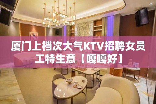 厦门上档次大气KTV招聘女员工特生意【嘎嘎好】