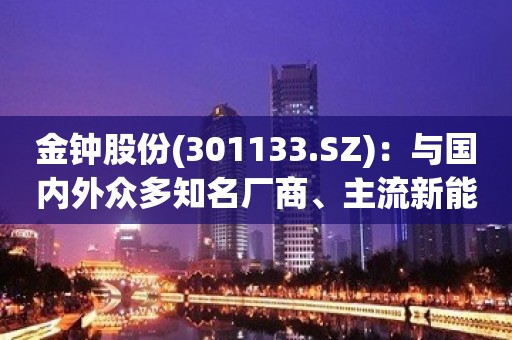 金钟股份(301133.SZ)：与国内外众多知名厂商、主流新能源汽车品牌建立了长期稳定的合作关系