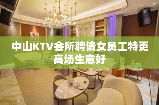 中山KTV会所聘请女员工特更高场生意好