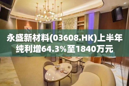 永盛新材料(03608.HK)上半年纯利增64.3%至1840万元