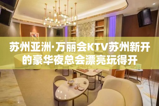 苏州亚洲·万丽会KTV苏州新开的豪华夜总会漂亮玩得开