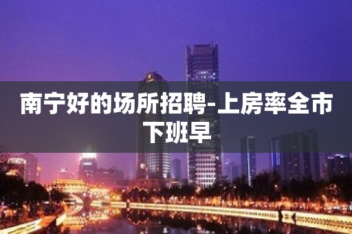 南宁好的场所招聘-上房率全市下班早