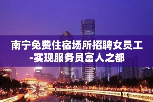 南宁免费住宿场所招聘女员工-实现服务员富人之都