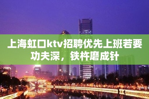 上海虹口ktv招聘优先上班若要功夫深，铁杵磨成针