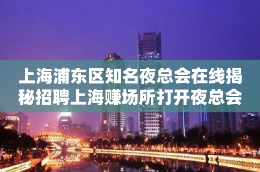 上海浦东区知名夜总会在线揭秘招聘上海赚场所打开夜总会赚道路