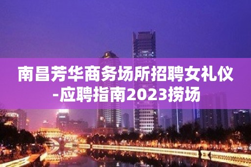 南昌芳华商务场所招聘女礼仪-应聘指南2023捞场