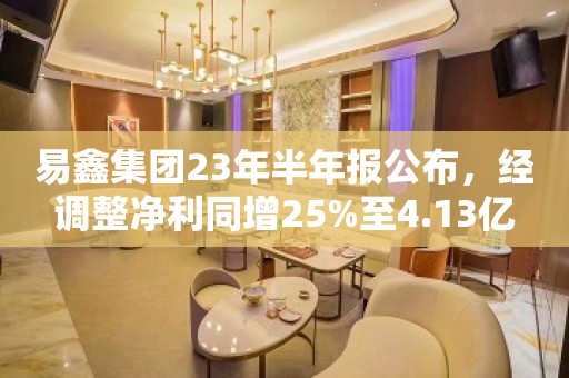 易鑫集团23年半年报公布，经调整净利同增25%至4.13亿