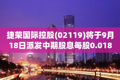 捷荣国际控股(02119)将于9月18日派发中期股息每股0.0184港元