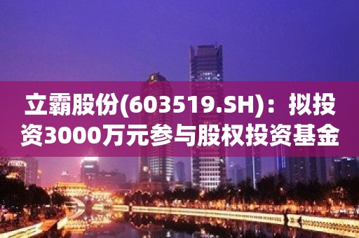 立霸股份(603519.SH)：拟投资3000万元参与股权投资基金