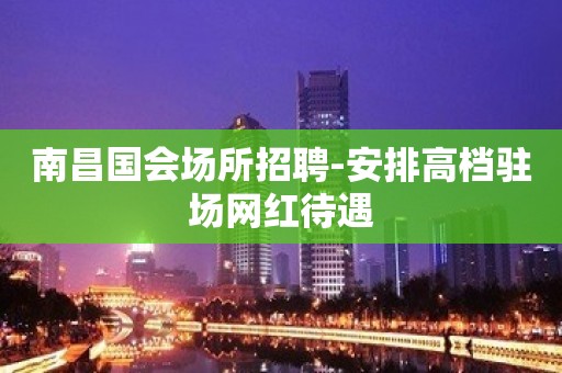 南昌国会场所招聘-安排高档驻场网红待遇