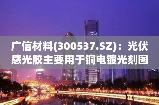 广信材料(300537.SZ)：光伏感光胶主要用于铜电镀光刻图形化制程实现无银化，可适用于HJT等光伏电池工艺