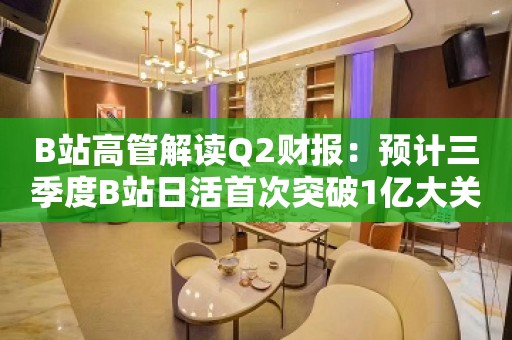 B站高管解读Q2财报：预计三季度B站日活首次突破1亿大关