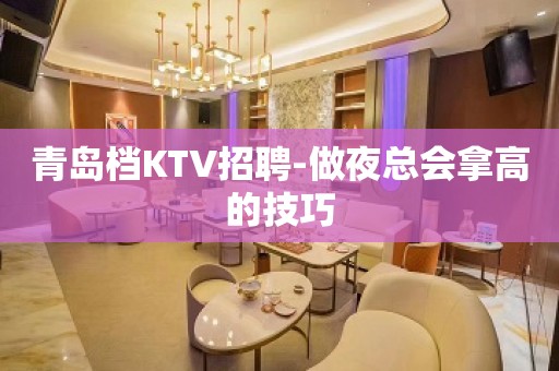 青岛档KTV招聘-做夜总会拿高的技巧