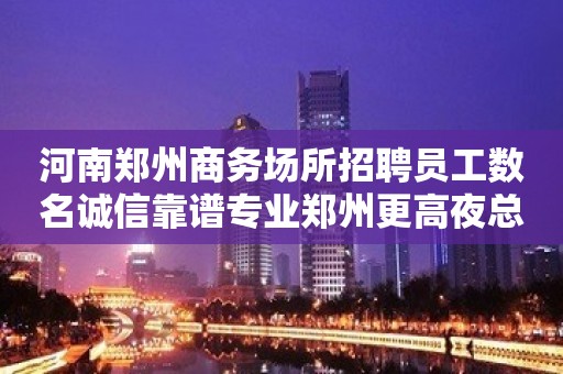 河南郑州商务场所招聘员工数名诚信靠谱专业郑州更高夜总会