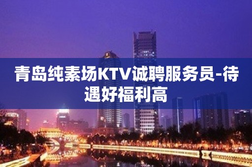 青岛纯素场KTV诚聘服务员-待遇好福利高