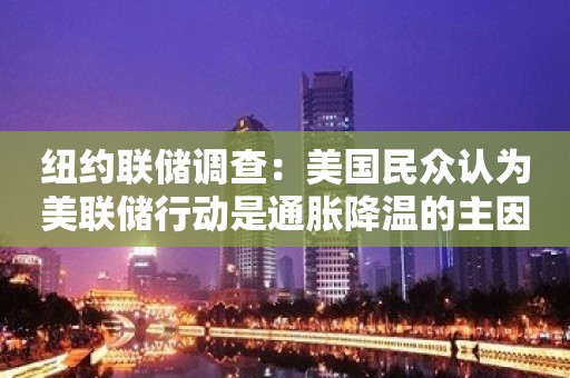 纽约联储调查：美国民众认为美联储行动是通胀降温的主因