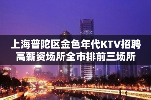 上海普陀区金色年代KTV招聘高薪资场所全市排前三场所