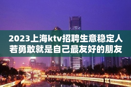 2023上海ktv招聘生意稳定人若勇敢就是自己最友好的朋友。