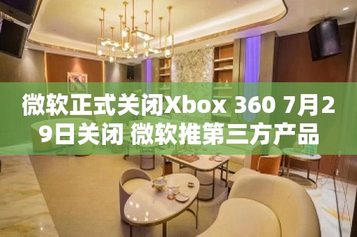 微软正式关闭Xbox 360 7月29日关闭 微软推第三方产品