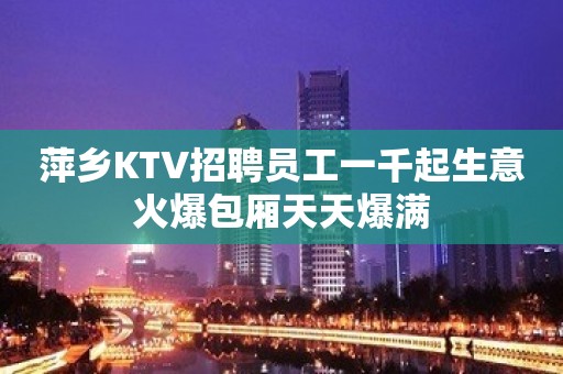 萍乡KTV招聘员工一千起生意火爆包厢天天爆满