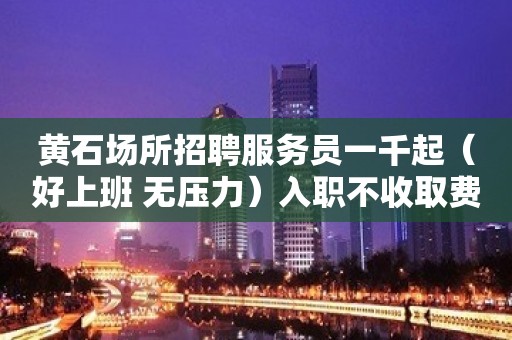 黄石场所招聘服务员一千起（好上班 无压力）入职不收取费用