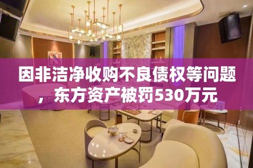 因非洁净收购不良债权等问题，东方资产被罚530万元