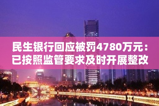 民生银行回应被罚4780万元：已按照监管要求及时开展整改、严肃进行问责