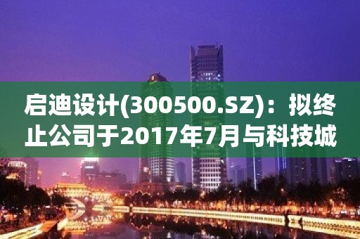 启迪设计(300500.SZ)：拟终止公司于2017年7月与科技城公司签署的EPC合同