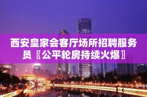 西安皇家会客厅场所招聘服务员〖公平轮房持续火爆〗