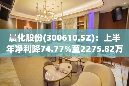 晨化股份(300610.SZ)：上半年净利降74.77%至2275.82万元