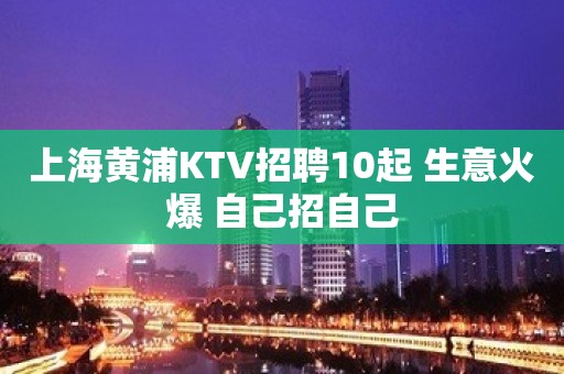 上海黄浦KTV招聘10起 生意火爆 自己招自己