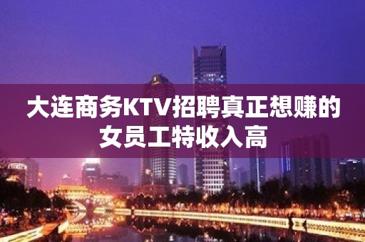 大连商务KTV招聘真正想赚的女员工特收入高